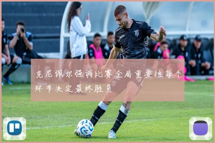 克尼佩尔强调比赛全局重要性每个环节决定最终胜负