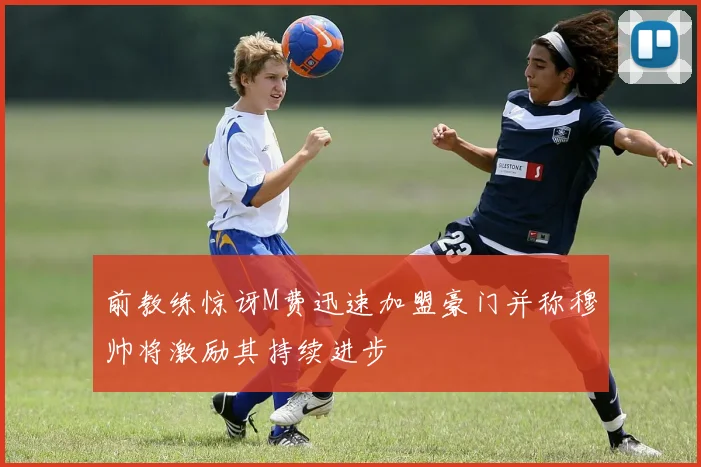 前教练惊讶M费迅速加盟豪门并称穆帅将激励其持续进步