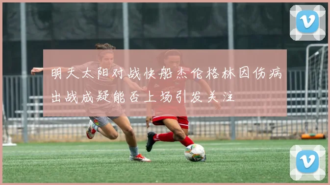 明天太阳对战快船杰伦格林因伤病出战成疑能否上场引发关注