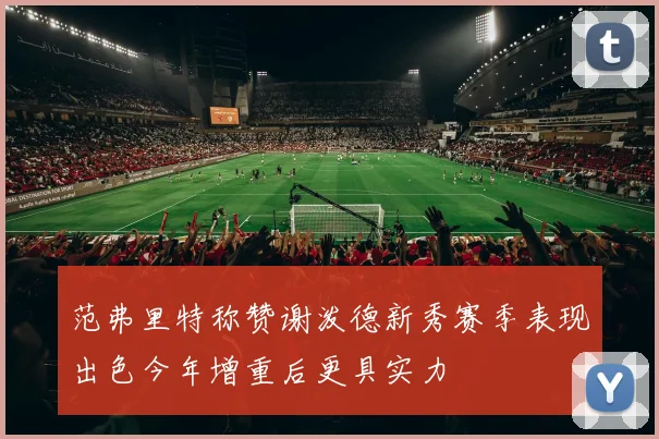 范弗里特称赞谢泼德新秀赛季表现出色今年增重后更具实力
