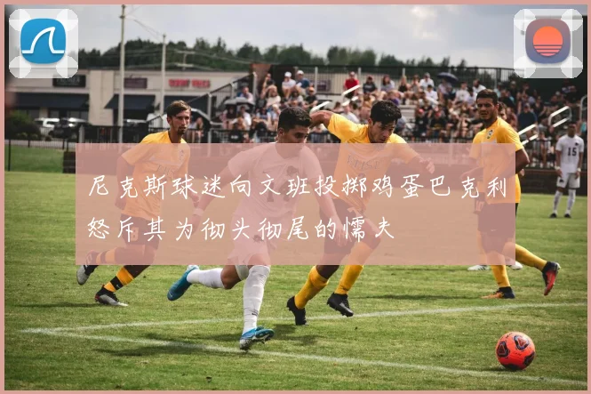 尼克斯球迷向文班投掷鸡蛋巴克利怒斥其为彻头彻尾的懦夫