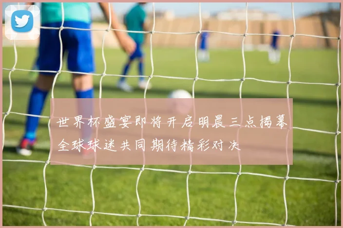 世界杯盛宴即将开启明晨三点揭幕全球球迷共同期待精彩对决