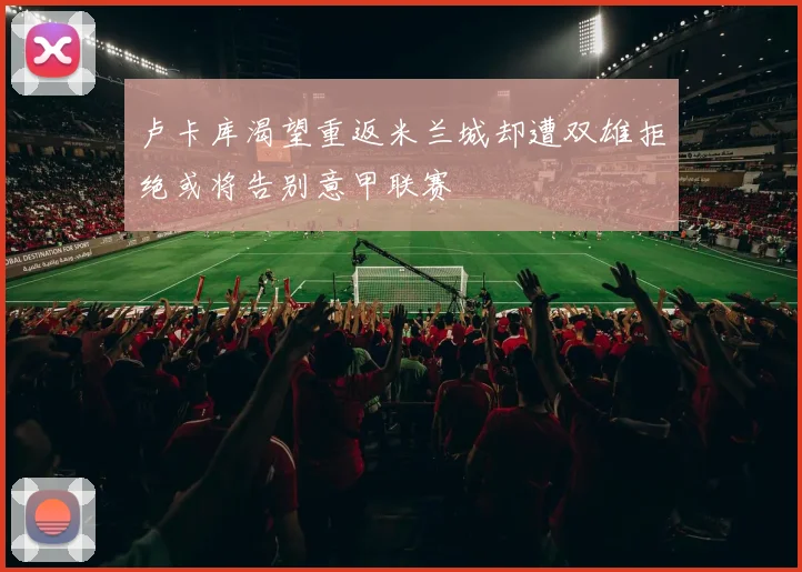 卢卡库渴望重返米兰城却遭双雄拒绝或将告别意甲联赛