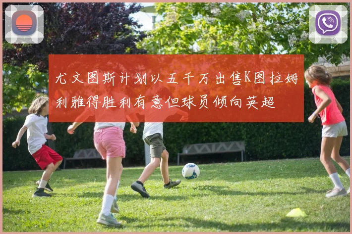 尤文图斯计划以五千万出售K图拉姆利雅得胜利有意但球员倾向英超