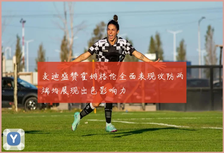麦迪盛赞霍姆格伦全面表现攻防两端均展现出色影响力