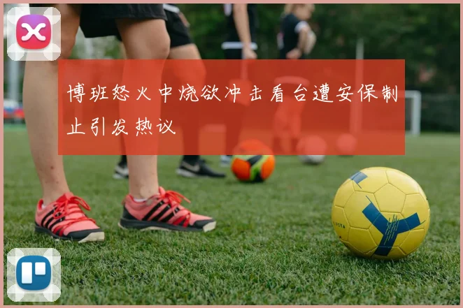 博班怒火中烧欲冲击看台遭安保制止引发热议