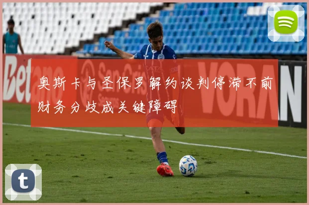 奥斯卡与圣保罗解约谈判停滞不前财务分歧成关键障碍