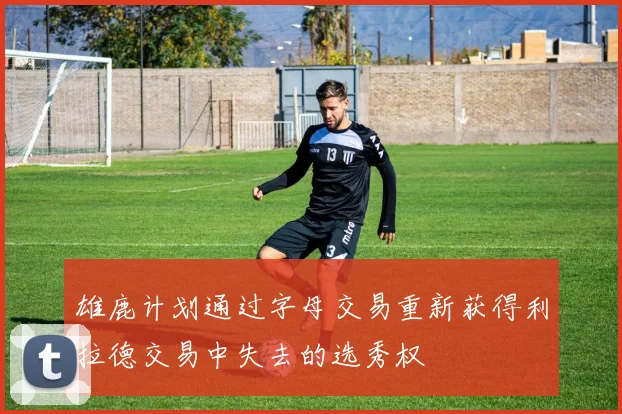 雄鹿计划通过字母交易重新获得利拉德交易中失去的选秀权