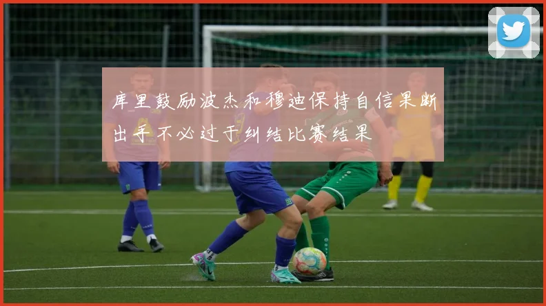 库里鼓励波杰和穆迪保持自信果断出手不必过于纠结比赛结果