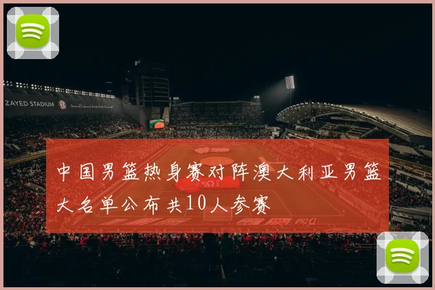 中国男篮热身赛对阵澳大利亚男篮大名单公布共10人参赛
