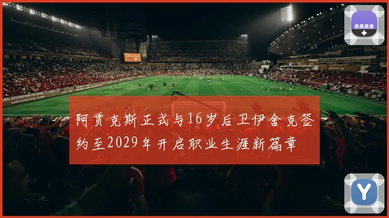 阿贾克斯正式与16岁后卫伊舍克签约至2029年开启职业生涯新篇章