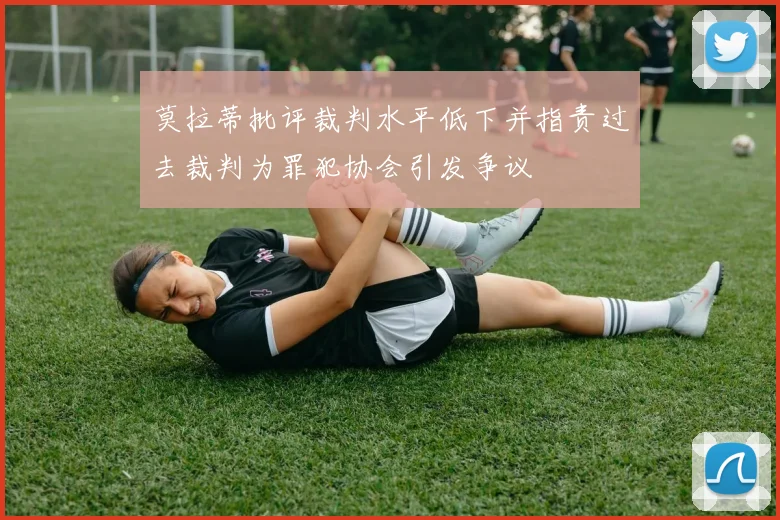 莫拉蒂批评裁判水平低下并指责过去裁判为罪犯协会引发争议