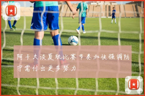 阿卡夫谈夏联比赛节奏加快强调防守需付出更多努力