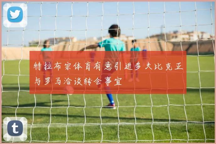 特拉布宗体育有意引进多夫比克正与罗马洽谈转会事宜