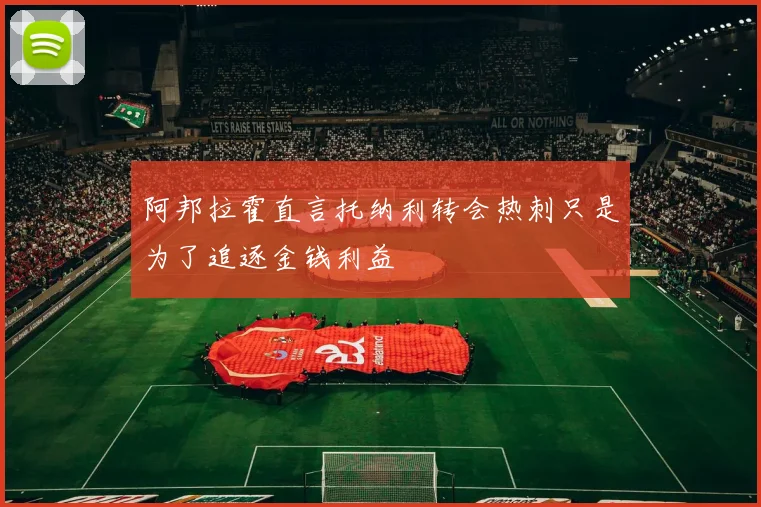 阿邦拉霍直言托纳利转会热刺只是为了追逐金钱利益
