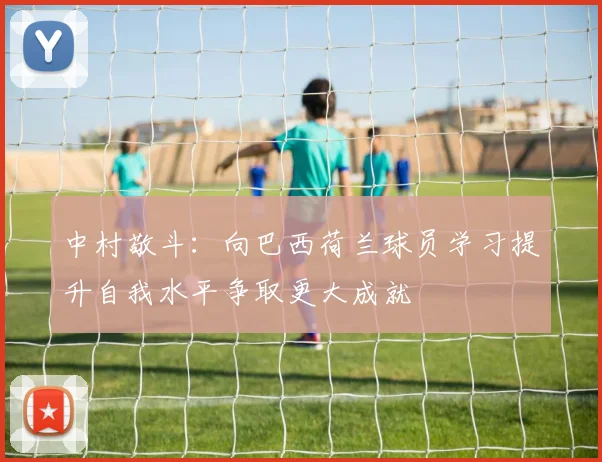 中村敬斗：向巴西荷兰球员学习提升自我水平争取更大成就