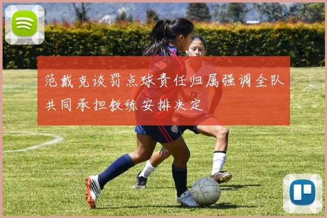 范戴克谈罚点球责任归属强调全队共同承担教练安排决定