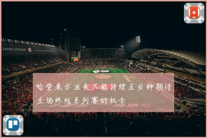 哈登表示沮丧只能持续五分钟期待主场终结系列赛的机会
