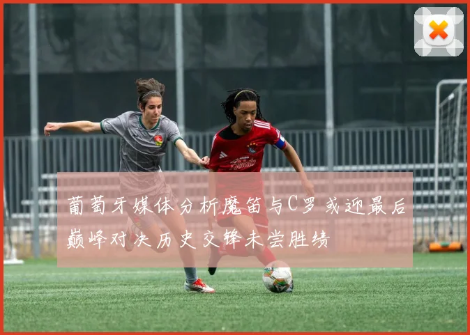 葡萄牙媒体分析魔笛与C罗或迎最后巅峰对决历史交锋未尝胜绩