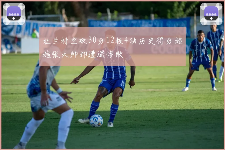 杜兰特空砍30分12板4助历史得分超越张大帅却遭遇惨败