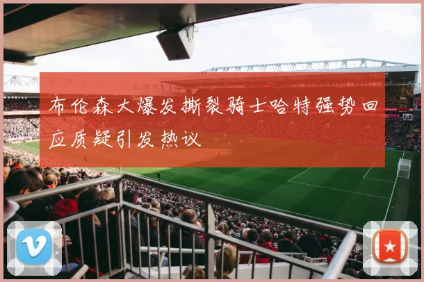 布伦森大爆发撕裂骑士哈特强势回应质疑引发热议