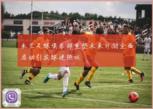 米兰足球俱乐部重塑未来计划全面启动引发球迷热议