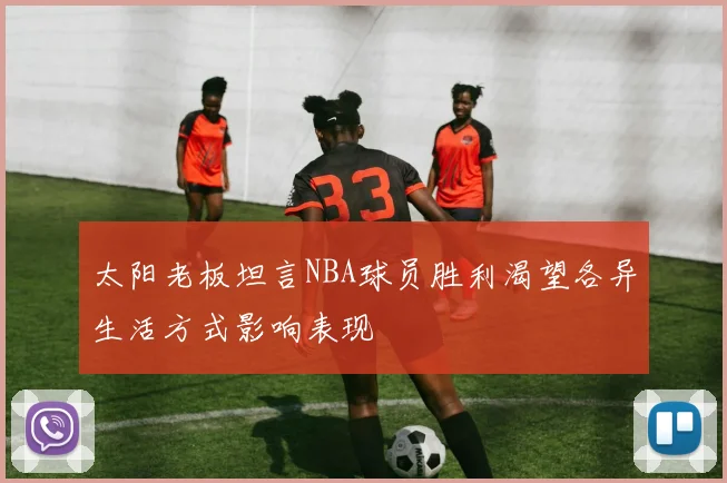 太阳老板坦言NBA球员胜利渴望各异生活方式影响表现